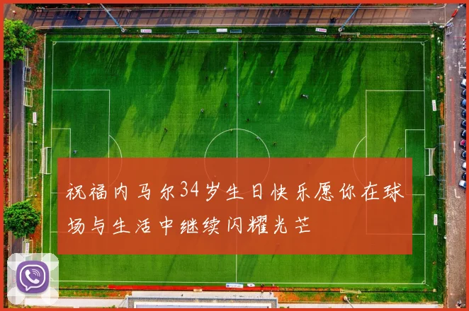 祝福内马尔34岁生日快乐愿你在球场与生活中继续闪耀光芒