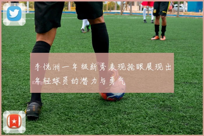 李悦洲一年级新秀表现抢眼展现出年轻球员的潜力与勇气