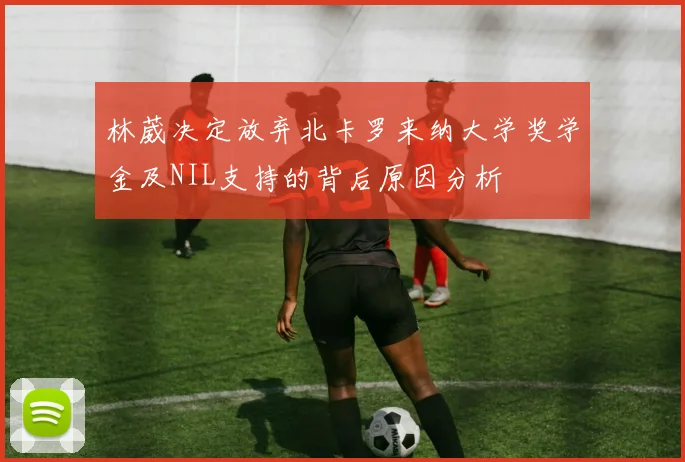 林葳决定放弃北卡罗来纳大学奖学金及NIL支持的背后原因分析