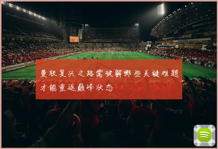 曼联复兴之路需破解哪些关键难题才能重返巅峰状态