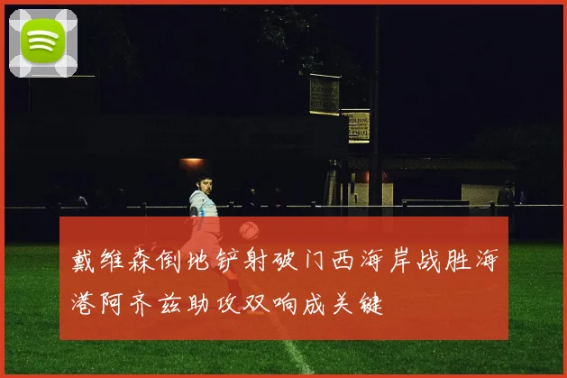 戴维森倒地铲射破门西海岸战胜海港阿齐兹助攻双响成关键