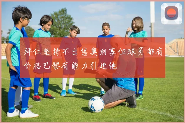 拜仁坚持不出售奥利塞但球员都有价格巴黎有能力引进他