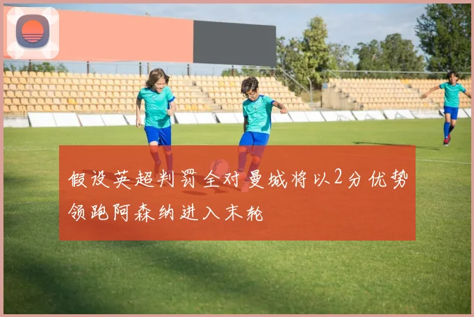 假设英超判罚全对曼城将以2分优势领跑阿森纳进入末轮