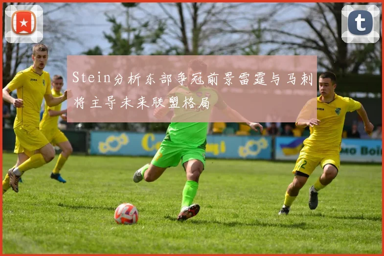Stein分析东部争冠前景雷霆与马刺将主导未来联盟格局
