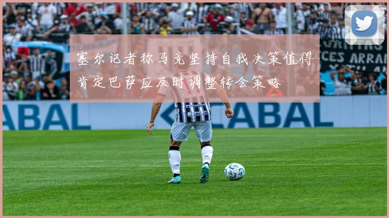 塞尔记者称马竞坚持自我决策值得肯定巴萨应及时调整转会策略
