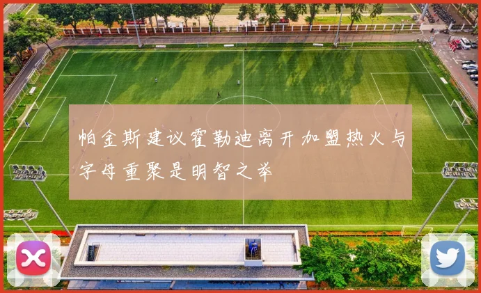 帕金斯建议霍勒迪离开加盟热火与字母重聚是明智之举