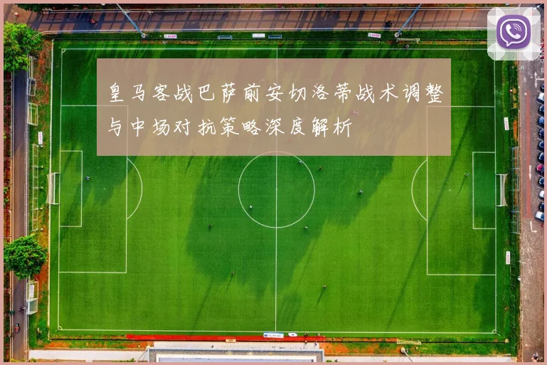 皇马客战巴萨前安切洛蒂战术调整与中场对抗策略深度解析