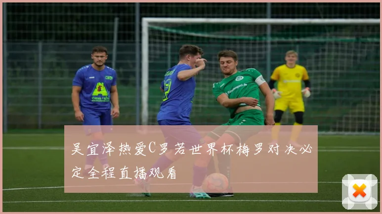 吴宜泽热爱C罗若世界杯梅罗对决必定全程直播观看