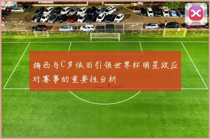 梅西与C罗依旧引领世界杯明星效应对赛事的重要性分析
