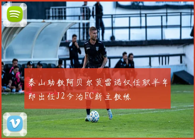泰山助教阿贝尔莫雷诺仅任职半年即出任J2今治FC新主教练