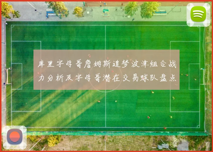 库里字母哥詹姆斯追梦波津组合战力分析及字母哥潜在交易球队盘点