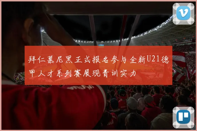 拜仁慕尼黑正式报名参与全新U21德甲人才系列赛展现青训实力
