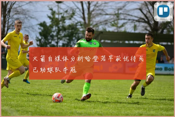 火箭自媒体分析哈登若早获优待或已助球队夺冠