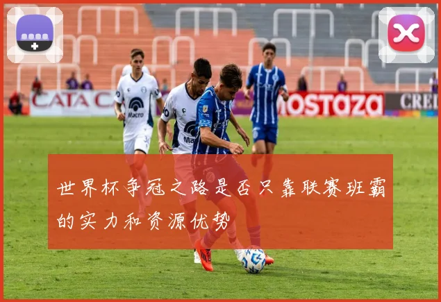 世界杯争冠之路是否只靠联赛班霸的实力和资源优势