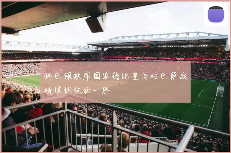 姆巴佩缺席国家德比皇马对巴萨战绩堪忧仅获一胜
