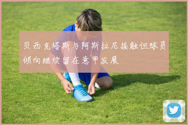 贝西克塔斯与阿斯拉尼接触但球员倾向继续留在意甲发展