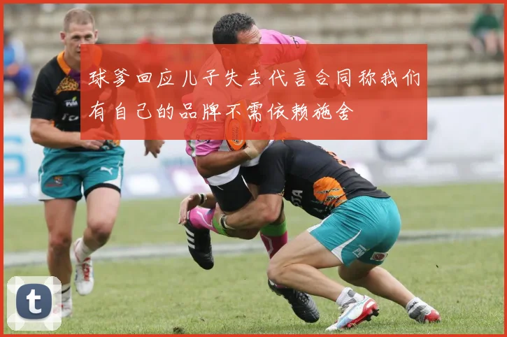 球爹回应儿子失去代言合同称我们有自己的品牌不需依赖施舍