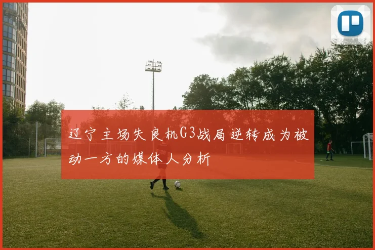 辽宁主场失良机G3战局逆转成为被动一方的媒体人分析