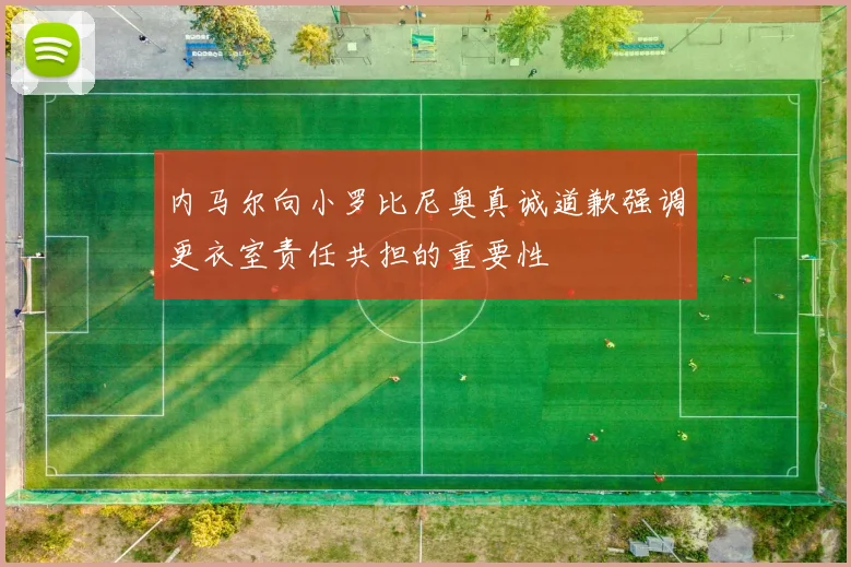 内马尔向小罗比尼奥真诚道歉强调更衣室责任共担的重要性