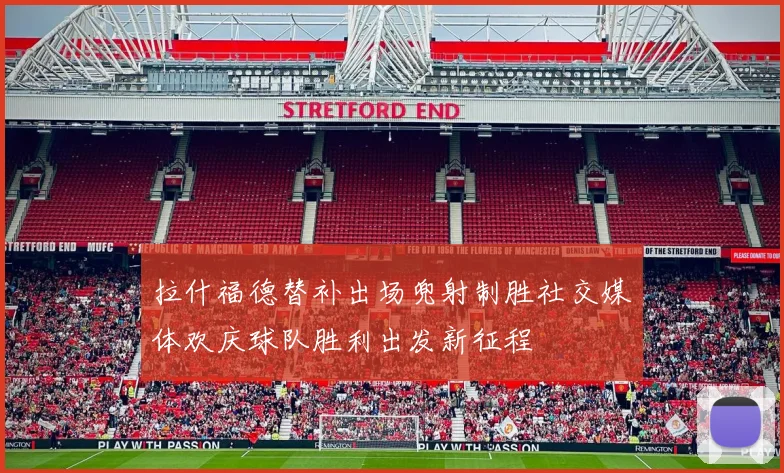 拉什福德替补出场兜射制胜社交媒体欢庆球队胜利出发新征程