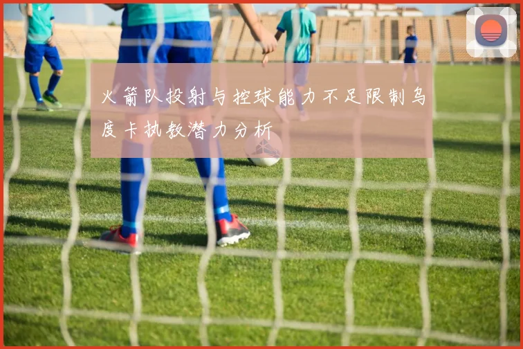 火箭队投射与控球能力不足限制乌度卡执教潜力分析