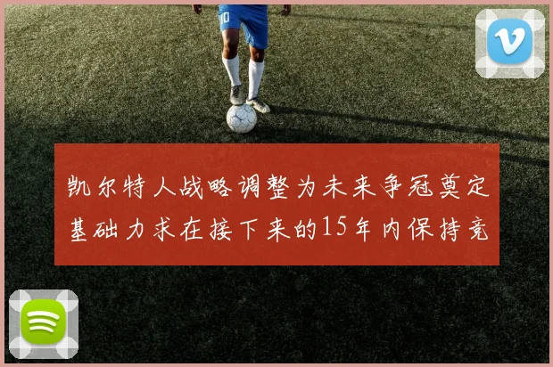 凯尔特人战略调整为未来争冠奠定基础力求在接下来的15年内保持竞争优势