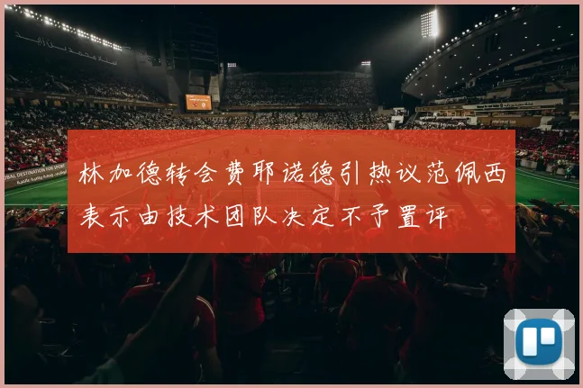 林加德转会费耶诺德引热议范佩西表示由技术团队决定不予置评