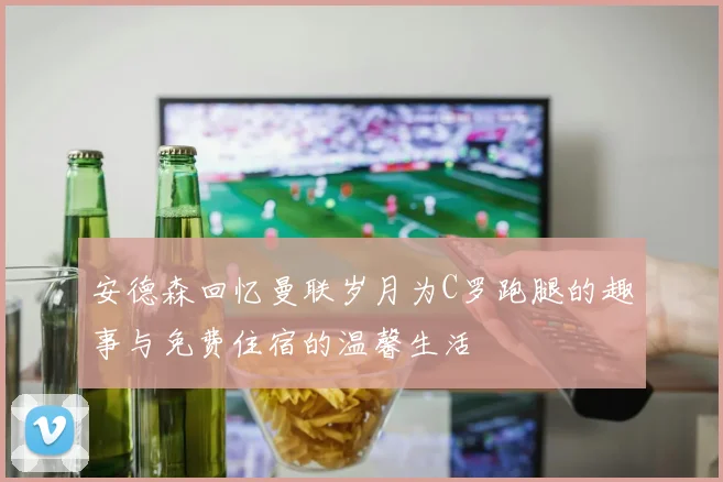 安德森回忆曼联岁月为C罗跑腿的趣事与免费住宿的温馨生活