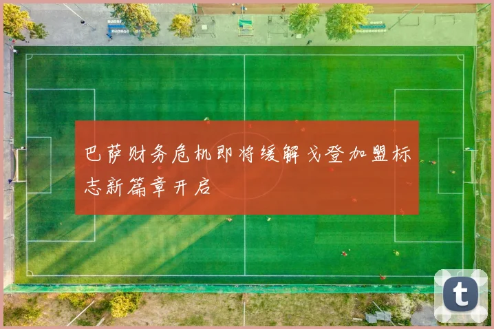 巴萨财务危机即将缓解戈登加盟标志新篇章开启
