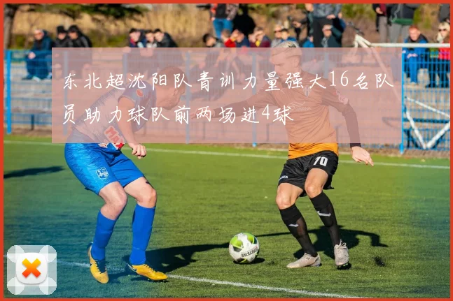 东北超沈阳队青训力量强大16名队员助力球队前两场进4球