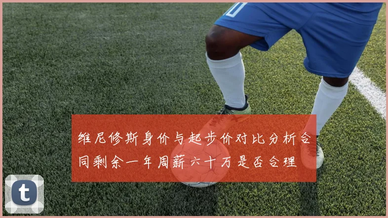 维尼修斯身价与起步价对比分析合同剩余一年周薪六十万是否合理