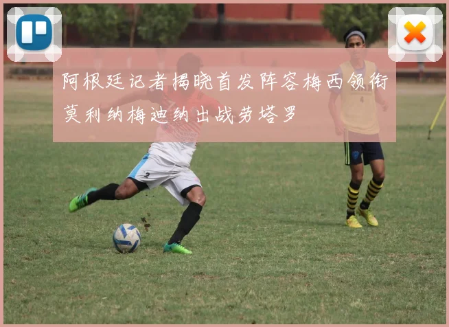 阿根廷记者揭晓首发阵容梅西领衔莫利纳梅迪纳出战劳塔罗