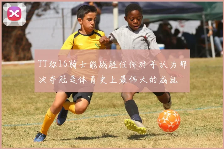 TT称16骑士能战胜任何对手认为那次夺冠是体育史上最伟大的成就