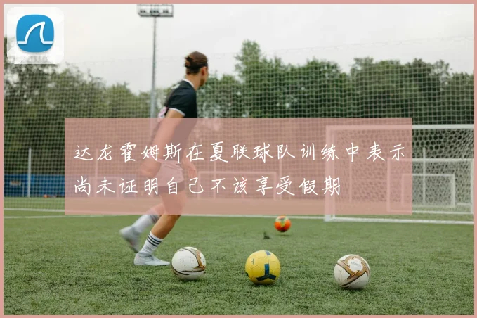 达龙霍姆斯在夏联球队训练中表示尚未证明自己不该享受假期